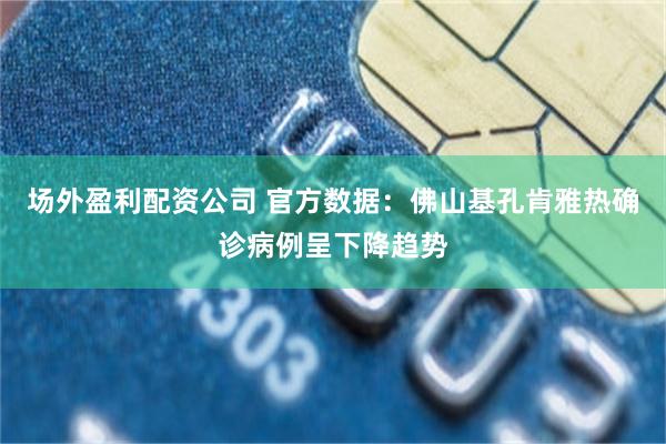 场外盈利配资公司 官方数据：佛山基孔肯雅热确诊病例呈下降趋势