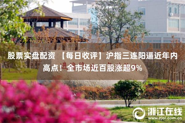 股票实盘配资 【每日收评】沪指三连阳逼近年内高点！全市场近百股涨超9%