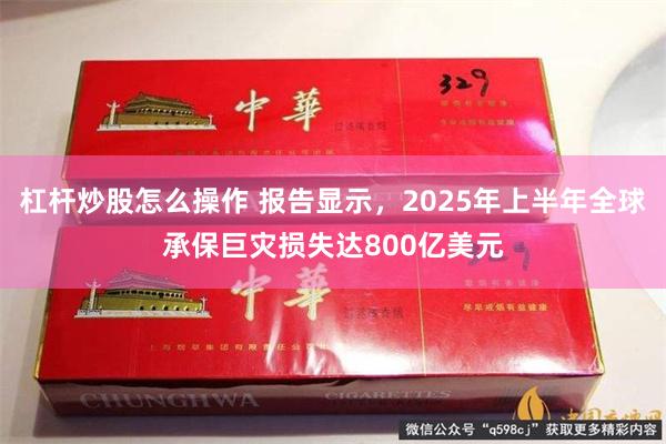 杠杆炒股怎么操作 报告显示，2025年上半年全球承保巨灾损失达800亿美元