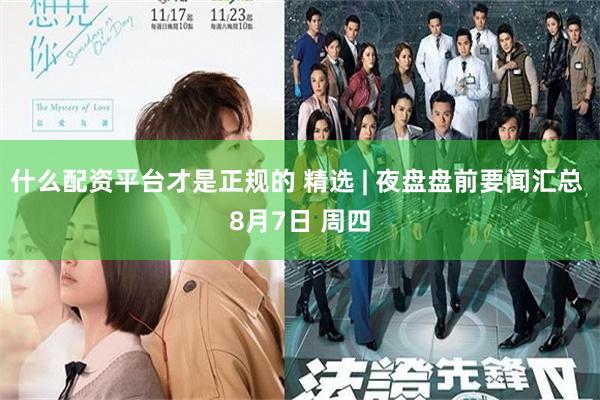 什么配资平台才是正规的 精选 | 夜盘盘前要闻汇总 8月7日 周四