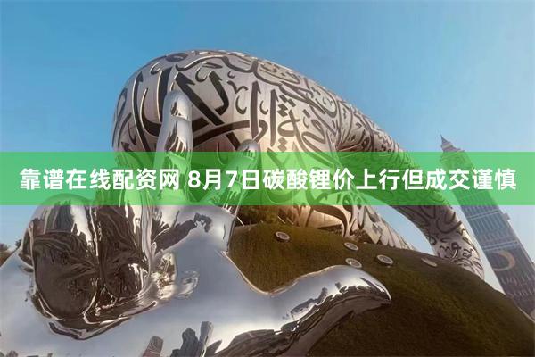 靠谱在线配资网 8月7日碳酸锂价上行但成交谨慎