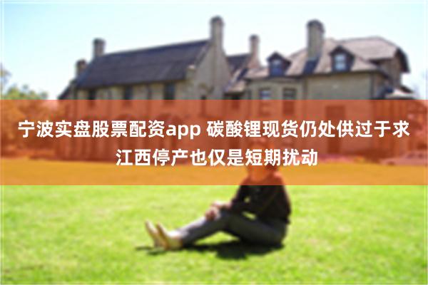 宁波实盘股票配资app 碳酸锂现货仍处供过于求 江西停产也仅是短期扰动