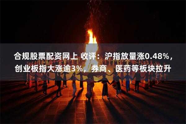 合规股票配资网上 收评：沪指放量涨0.48%，创业板指大涨逾3%，券商、医药等板块拉升