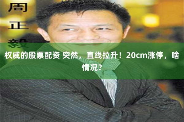 权威的股票配资 突然，直线拉升！20cm涨停，啥情况？