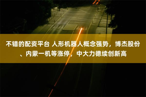 不错的配资平台 人形机器人概念强势，博杰股份、内蒙一机等涨停，中大力德续创新高