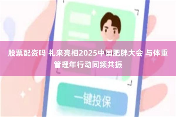 股票配资吗 礼来亮相2025中国肥胖大会 与体重管理年行动同频共振