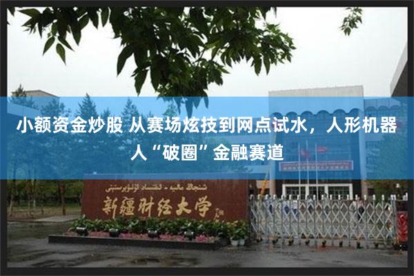 小额资金炒股 从赛场炫技到网点试水，人形机器人“破圈”金融赛道
