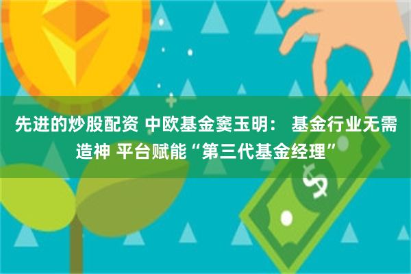 先进的炒股配资 中欧基金窦玉明： 基金行业无需造神 平台赋能“第三代基金经理”