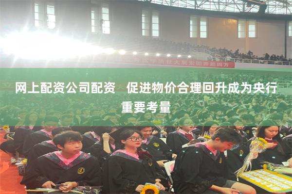 网上配资公司配资   促进物价合理回升成为央行重要考量