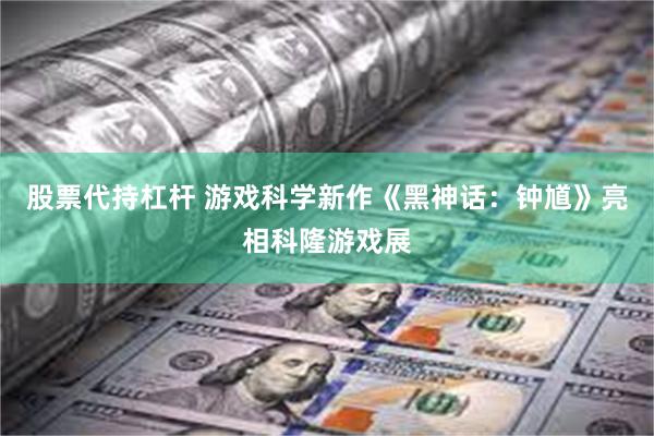 股票代持杠杆 游戏科学新作《黑神话：钟馗》亮相科隆游戏展