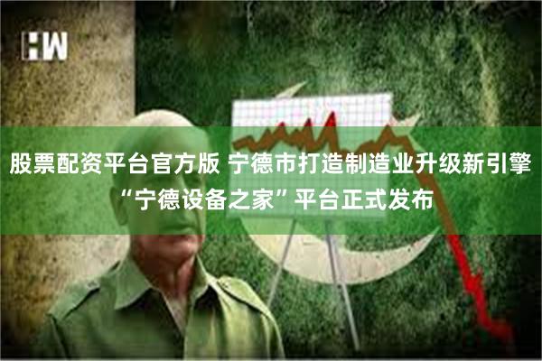 股票配资平台官方版 宁德市打造制造业升级新引擎 “宁德设备之家”平台正式发布