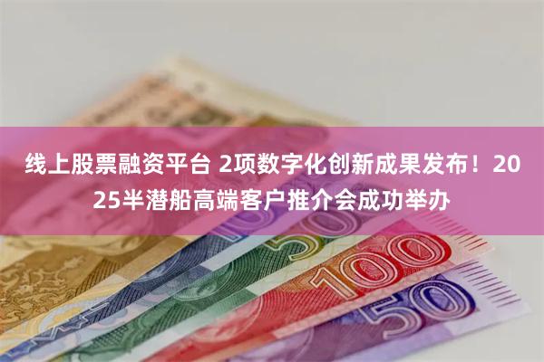 线上股票融资平台 2项数字化创新成果发布！2025半潜船高端客户推介会成功举办