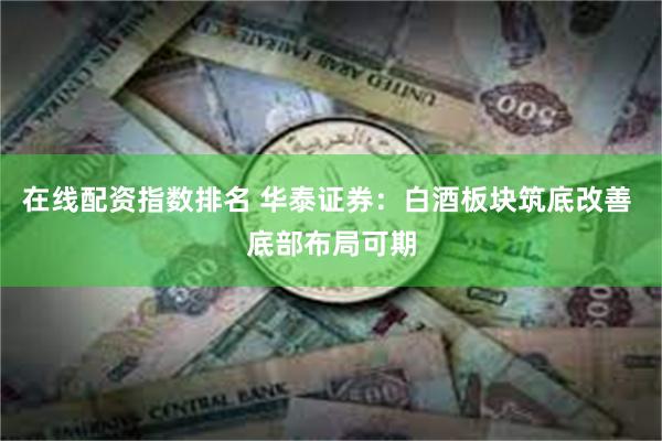 在线配资指数排名 华泰证券:白酒板块筑底改善 底部布局可期
