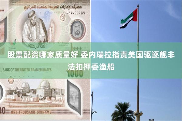 股票配资哪家质量好 委内瑞拉指责美国驱逐舰非法扣押委渔船