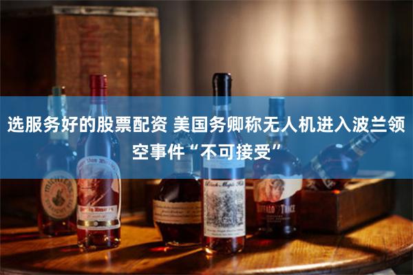 选服务好的股票配资 美国务卿称无人机进入波兰领空事件“不可接受”