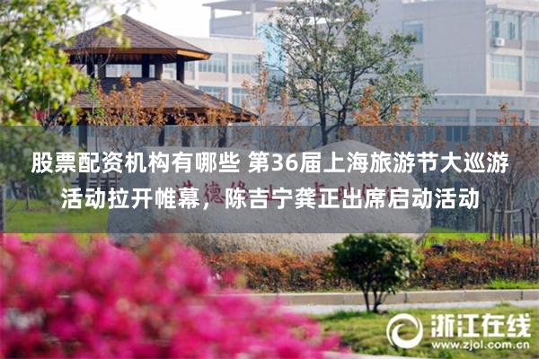 股票配资机构有哪些 第36届上海旅游节大巡游活动拉开帷幕，陈吉宁龚正出席启动活动
