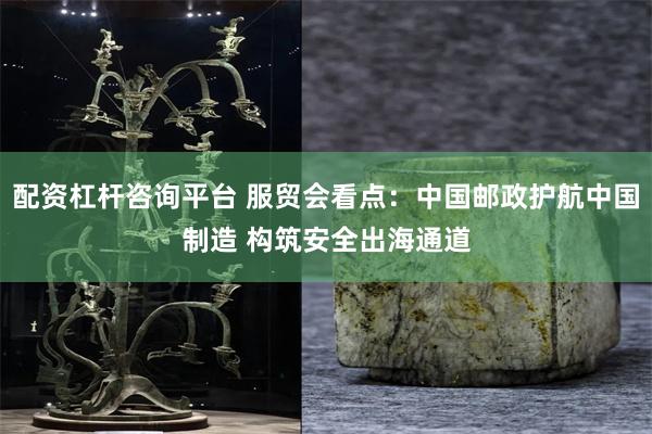 配资杠杆咨询平台 服贸会看点：中国邮政护航中国制造 构筑安全出海通道