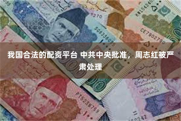 我国合法的配资平台 中共中央批准，周志红被严肃处理