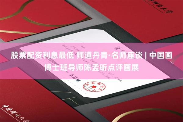 股票配资利息最低 师道丹青·名师座谈 | 中国画博士班导师陈孟昕点评画展