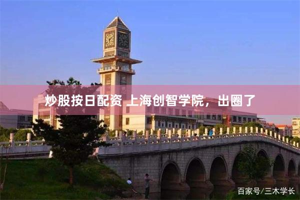 炒股按日配资 上海创智学院，出圈了
