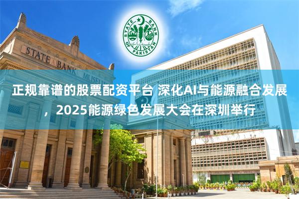 正规靠谱的股票配资平台 深化AI与能源融合发展，2025能源绿色发展大会在深圳举行