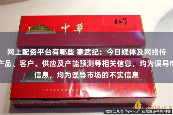 网上配资平台有哪些 寒武纪:今日媒体及网络传播的关于公司产品、客户、供应及产能预测等相关信息,均为误导市场的不实信息