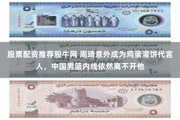 股票配资推荐股牛网 周琦意外成为鸡蛋灌饼代言人，中国男篮内线依然离不开他