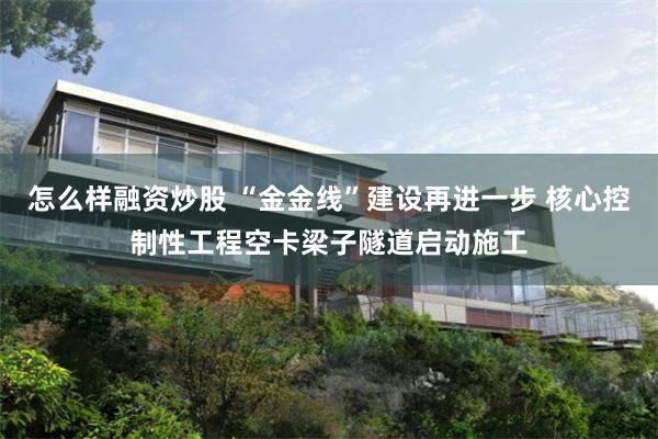 怎么样融资炒股 “金金线”建设再进一步 核心控制性工程空卡梁子隧道启动施工