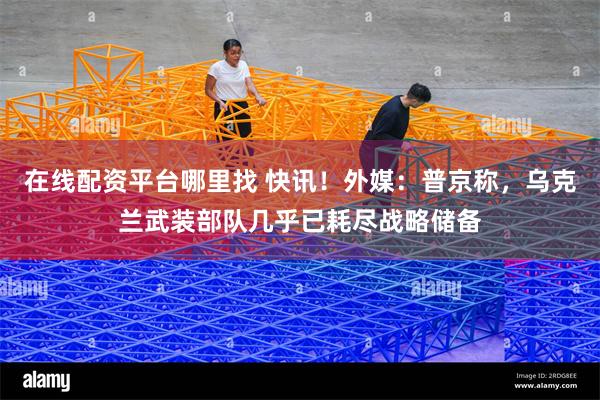 在线配资平台哪里找 快讯！外媒：普京称，乌克兰武装部队几乎已耗尽战略储备