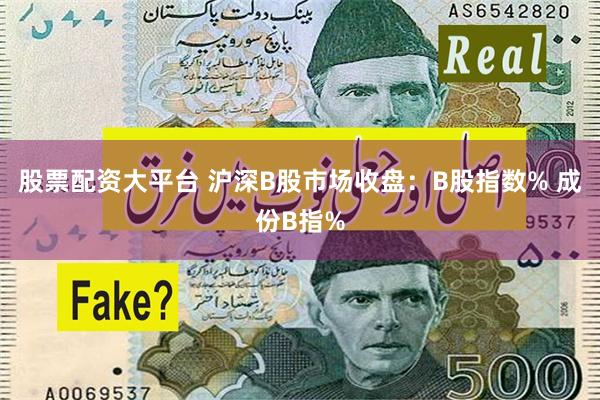股票配资大平台 沪深B股市场收盘：B股指数% 成份B指%