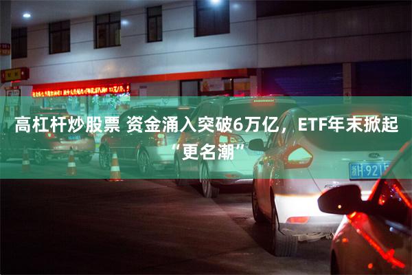 高杠杆炒股票 资金涌入突破6万亿,ETF年末掀起“更名潮”