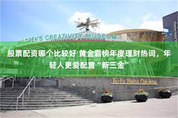 股票配资哪个比较好 黄金霸榜年度理财热词，年轻人更爱配置“新三金”