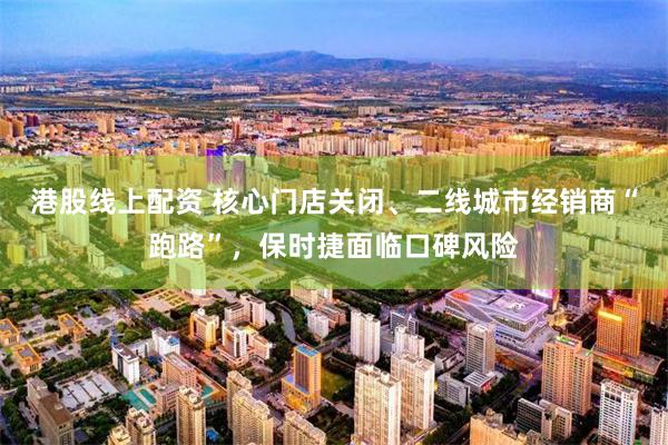 港股线上配资 核心门店关闭、二线城市经销商“跑路”，保时捷面临口碑风险